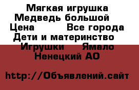 Мягкая игрушка Медведь-большой. › Цена ­ 750 - Все города Дети и материнство » Игрушки   . Ямало-Ненецкий АО